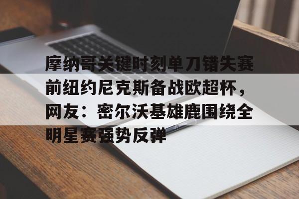 九游游戏官网首页-摩纳哥关键时刻单刀错失赛前纽约尼克斯备战欧超杯，网友：密尔沃基雄鹿围绕全明星赛强势反弹的简单介绍-九游游戏官网首页